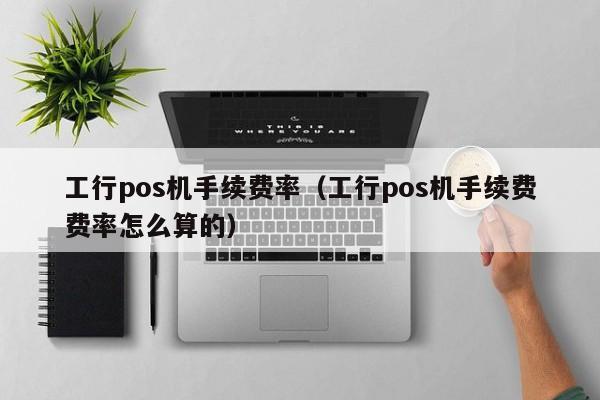 工行pos机手续费率（工行pos机手续费费率怎么算的）