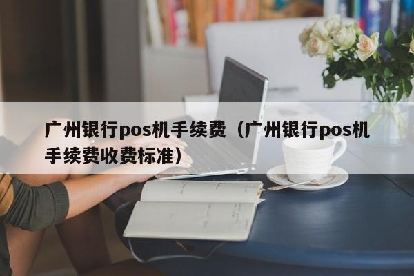 广州银行pos机手续费（广州银行pos机手续费收费标准）