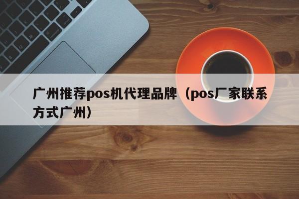 广州推荐pos机代理品牌（pos厂家联系方式广州）