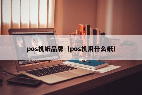 pos机纸品牌（pos机用什么纸）