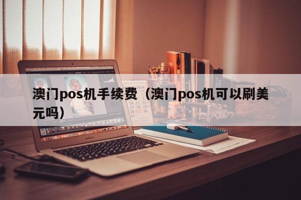 澳门pos机手续费（澳门pos机可以刷美元吗）