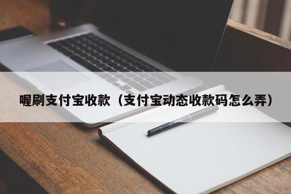喔刷支付宝收款（支付宝动态收款码怎么弄）