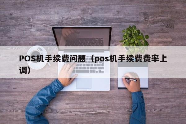 POS机手续费问题（pos机手续费费率上调）